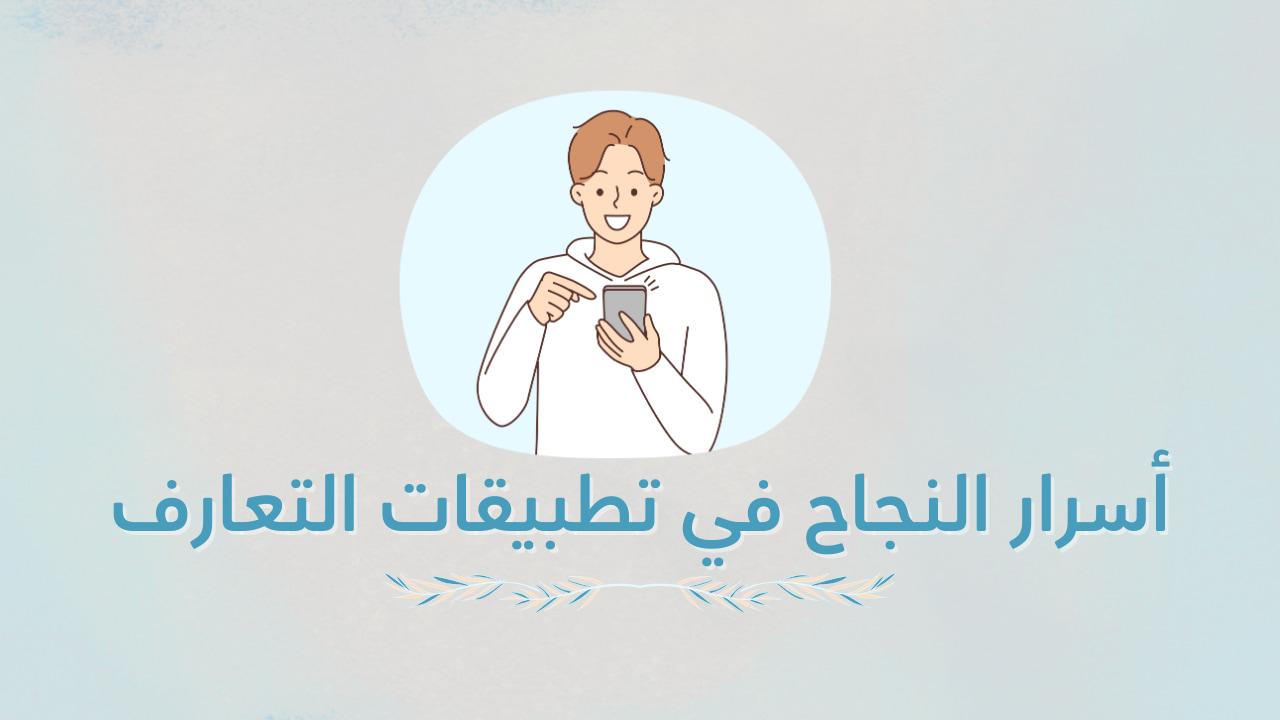 كيف تزيد من فرص نجاحك في تطبيقات التعارف؟